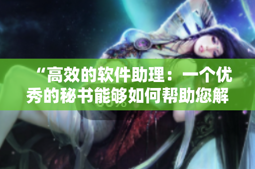 “高效的軟件助理：一個優(yōu)秀的秘書能夠如何幫助您解決日常的軟件問題？”