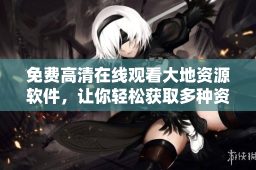 免費高清在線觀看大地資源軟件，讓你輕松獲取多種資源
