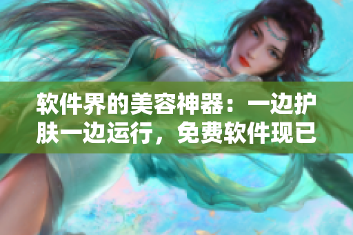 軟件界的美容神器：一邊護膚一邊運行，免費軟件現(xiàn)已登場