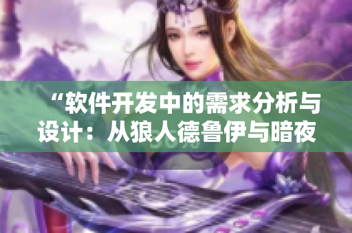 “軟件開發(fā)中的需求分析與設(shè)計(jì)：從狼人德魯伊與暗夜德魯伊的角度思考”