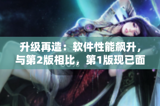 升級(jí)再造：軟件性能飆升，與第2版相比，第1版現(xiàn)已面目全非