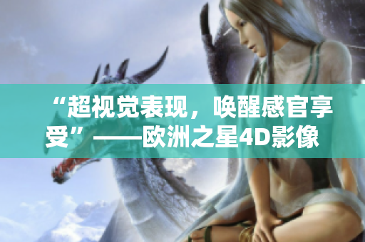 “超視覺表現(xiàn)，喚醒感官享受”——?dú)W洲之星4D影像處理軟件效果評測