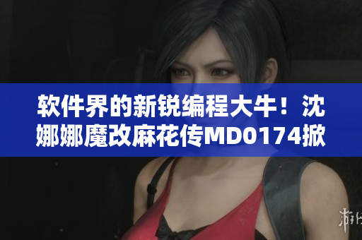 軟件界的新銳編程大牛！沈娜娜魔改麻花傳MD0174掀起編程革命
