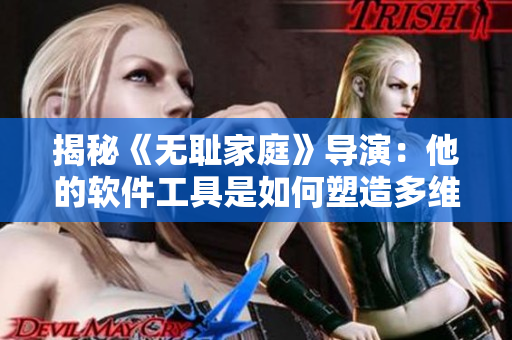 揭秘《無(wú)恥家庭》導(dǎo)演：他的軟件工具是如何塑造多維角色的？