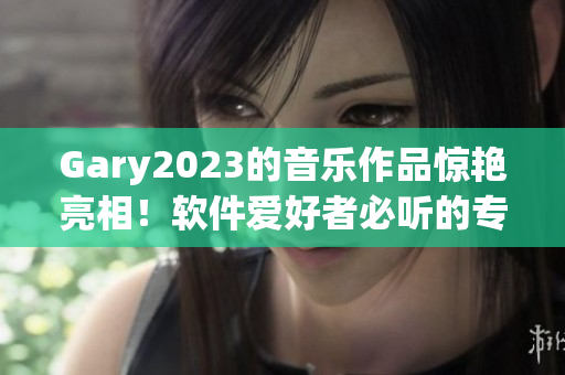 Gary2023的音樂作品驚艷亮相！軟件愛好者必聽的專輯！