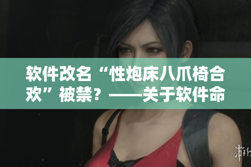軟件改名“性炮床八爪椅合歡”被禁？——關(guān)于軟件命名的深度思考