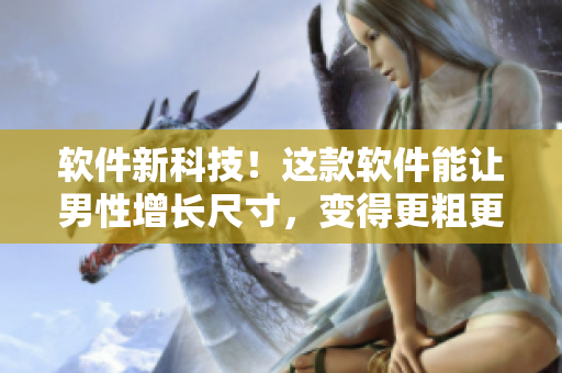 軟件新科技！這款軟件能讓男性增長(zhǎng)尺寸，變得更粗更長(zhǎng)！
