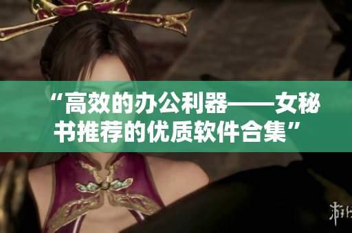 “高效的辦公利器——女秘書推薦的優(yōu)質(zhì)軟件合集”