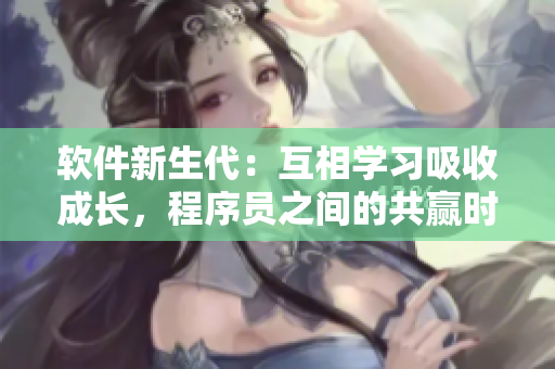 軟件新生代：互相學(xué)習(xí)吸收成長(zhǎng)，程序員之間的共贏時(shí)代到來(lái)