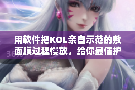 用軟件把KOL親自示范的敷面膜過程慢放，給你最佳護膚體驗