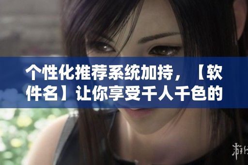 個(gè)性化推薦系統(tǒng)加持，【軟件名】讓你享受千人千色的使用體驗(yàn)