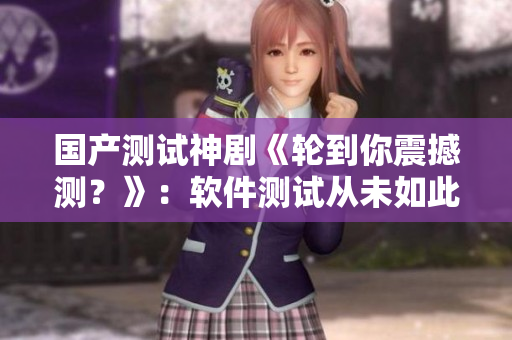 國(guó)產(chǎn)測(cè)試神劇《輪到你震撼測(cè)？》：軟件測(cè)試從未如此驚險(xiǎn)刺激！