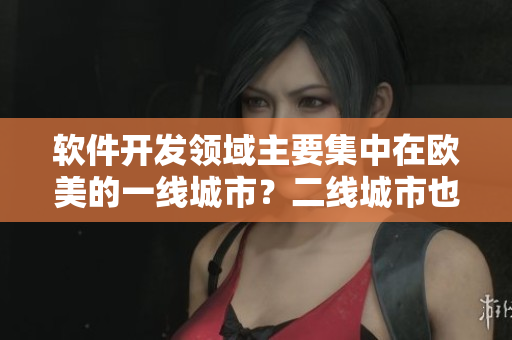 軟件開發(fā)領(lǐng)域主要集中在歐美的一線城市？二線城市也發(fā)揮了作用！