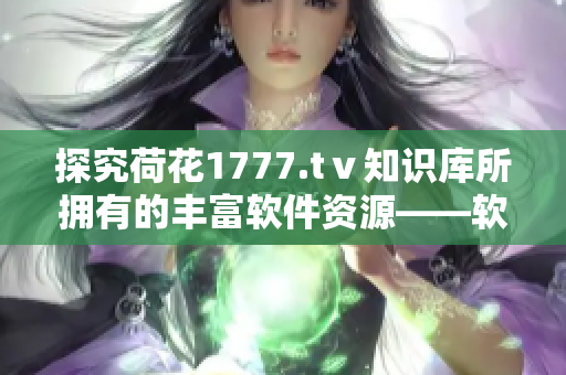 探究荷花1777.tⅴ知識(shí)庫(kù)所擁有的豐富軟件資源——軟件界的寶庫(kù)！