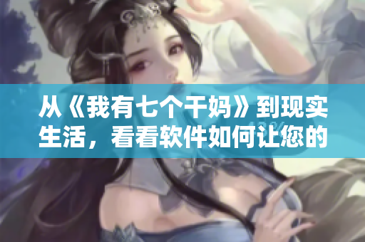 從《我有七個干媽》到現(xiàn)實生活，看看軟件如何讓您的生活更方便