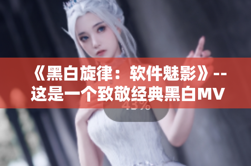 《黑白旋律：軟件魅影》-- 這是一個致敬經(jīng)典黑白MV的軟件故事