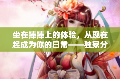 坐在捧捧上的體驗(yàn)，從現(xiàn)在起成為你的日?！?dú)家分享軟件優(yōu)選推薦