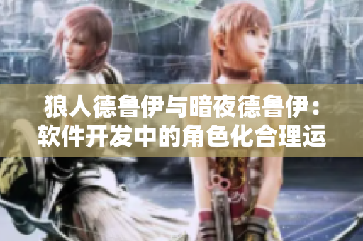 狼人德魯伊與暗夜德魯伊：軟件開發(fā)中的角色化合理運(yùn)用
