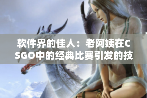 軟件界的佳人：老阿姨在CSGO中的經(jīng)典比賽引發(fā)的技術(shù)討論
