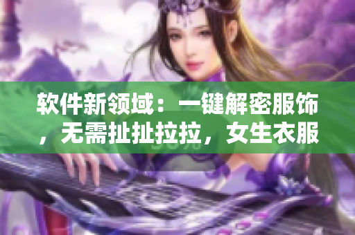 軟件新領(lǐng)域：一鍵解密服飾，無需扯扯拉拉，女生衣服輕易脫！