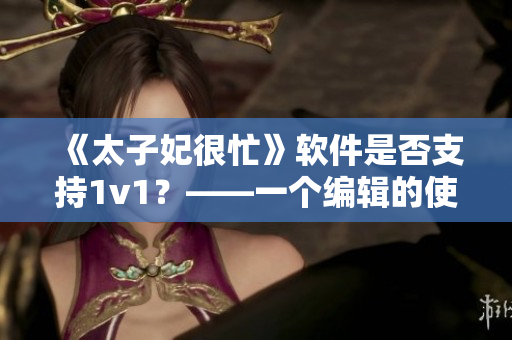 《太子妃很忙》軟件是否支持1v1？——一個(gè)編輯的使用心得分享