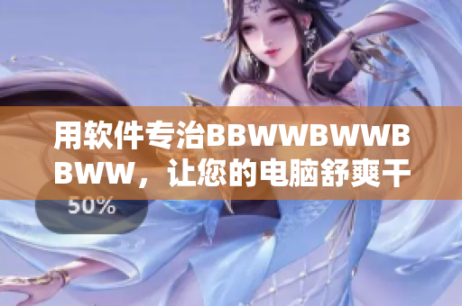 用軟件專治BBWWBWWBBWW，讓您的電腦舒爽干凈！