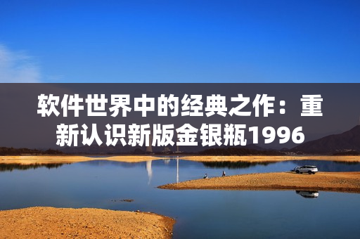 軟件世界中的經(jīng)典之作：重新認(rèn)識(shí)新版金銀瓶1996