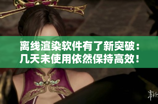 離線渲染軟件有了新突破：幾天未使用依然保持高效！