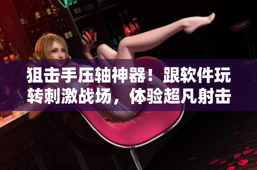 狙擊手壓軸神器！跟軟件玩轉(zhuǎn)刺激戰(zhàn)場，體驗(yàn)超凡射擊操作