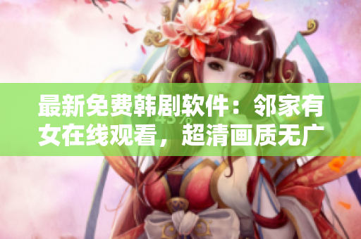 最新免費(fèi)韓劇軟件：鄰家有女在線觀看，超清畫質(zhì)無廣告