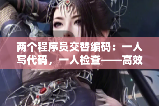 兩個程序員交替編碼：一人寫代碼，一人檢查——高效率的軟件開發(fā)方式！
