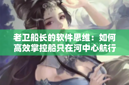 老衛(wèi)船長的軟件思維：如何高效掌控船只在河中心航行