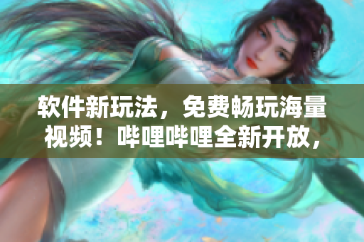 軟件新玩法，免費暢玩海量視頻！嗶哩嗶哩全新開放，盡享無限精彩！