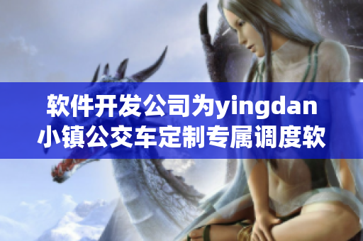 軟件開發(fā)公司為yingdan小鎮(zhèn)公交車定制專屬調(diào)度軟件