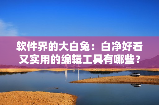 軟件界的大白兔：白凈好看又實(shí)用的編輯工具有哪些？