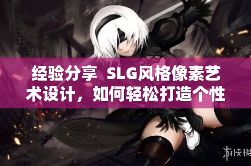 經(jīng)驗(yàn)分享  SLG風(fēng)格像素藝術(shù)設(shè)計，如何輕松打造個性化的軟件圖標(biāo)？