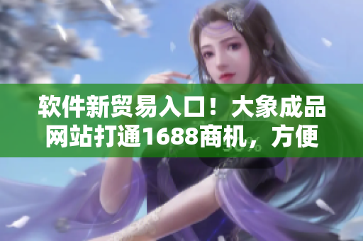 軟件新貿(mào)易入口！大象成品網(wǎng)站打通1688商機，方便軟件行業(yè)采購！