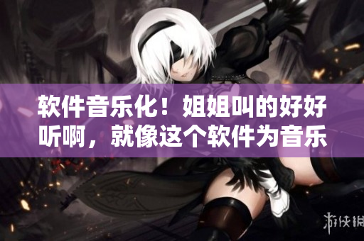 軟件音樂化！姐姐叫的好好聽啊，就像這個軟件為音樂注入靈魂