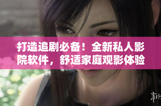 打造追劇必備！全新私人影院軟件，舒適家庭觀影體驗！