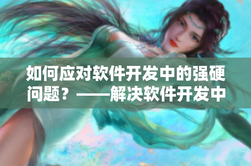 如何應(yīng)對軟件開發(fā)中的強硬問題？——解決軟件開發(fā)中的挑戰(zhàn)