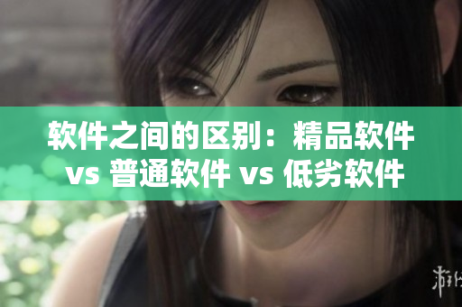 軟件之間的區(qū)別：精品軟件 vs 普通軟件 vs 低劣軟件