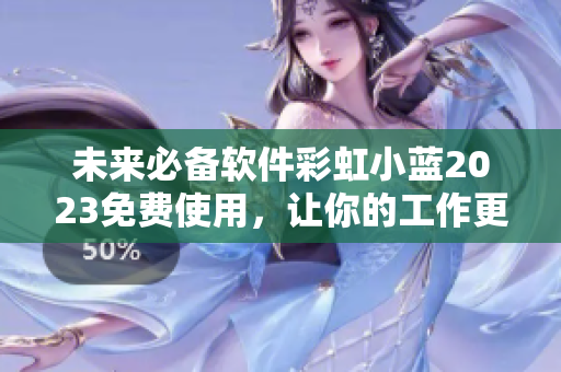 未來必備軟件彩虹小藍2023免費使用，讓你的工作更加高效！