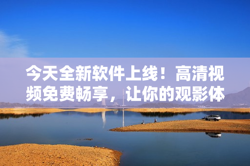 今天全新軟件上線！高清視頻免費暢享，讓你的觀影體驗倍感升級！