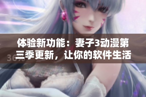體驗(yàn)新功能：妻子3動(dòng)漫第三季更新，讓你的軟件生活更豐富多彩！