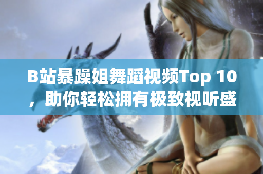 B站暴躁姐舞蹈視頻Top 10，助你輕松擁有極致視聽(tīng)盛宴