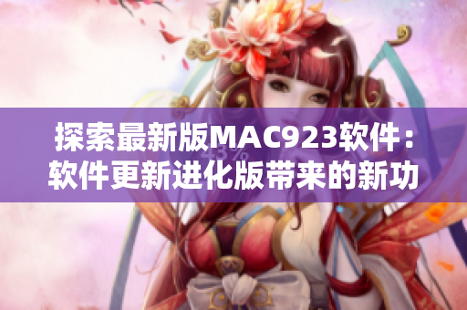 探索最新版MAC923軟件：軟件更新進(jìn)化版帶來的新功能與改進(jìn)