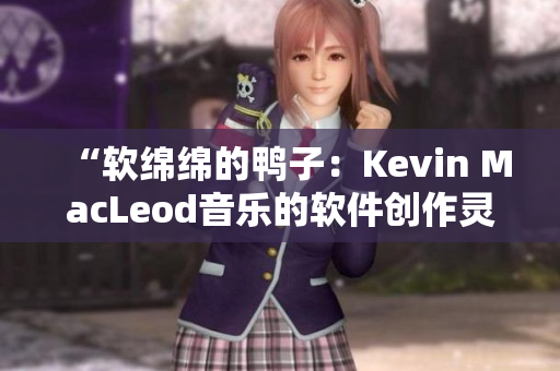 “軟綿綿的鴨子：Kevin MacLeod音樂(lè)的軟件創(chuàng)作靈感”