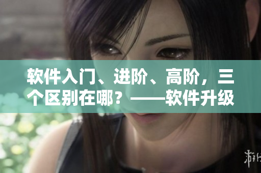 軟件入門、進階、高階，三個區(qū)別在哪？——軟件升級轉(zhuǎn)換攻略