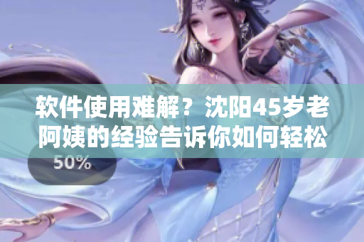 軟件使用難解？沈陽(yáng)45歲老阿姨的經(jīng)驗(yàn)告訴你如何輕松應(yīng)對(duì)