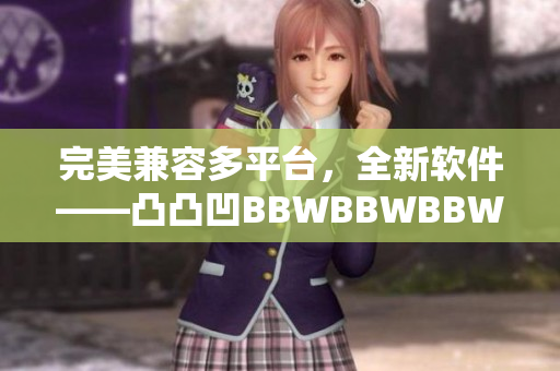 完美兼容多平臺，全新軟件——凸凸凹BBWBBWBBWBBW